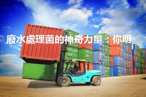廢水處理菌的神奇力量：你明白它們有多厲害嗎？
